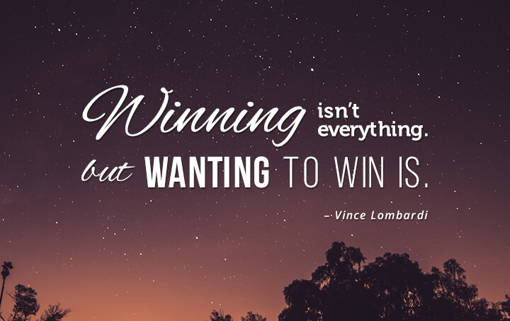 Winning isn’t everything, but wanting to win is. – Vince Lombardi